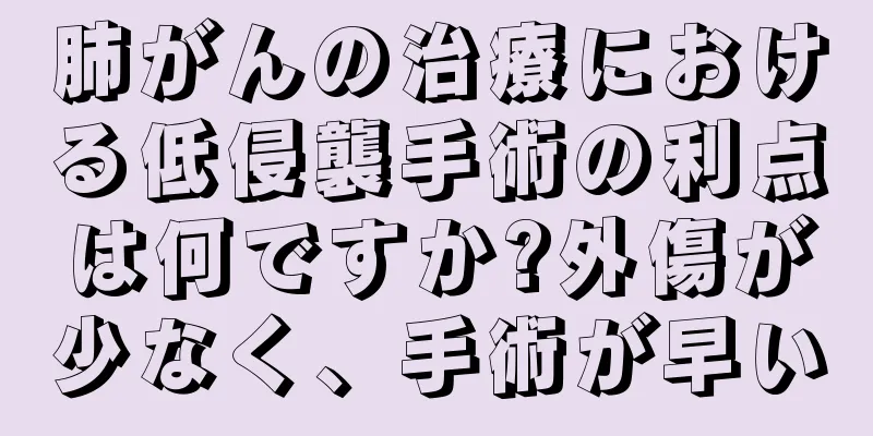 肺がんの治療における低侵襲手術の利点は何ですか?外傷が少なく、手術が早い