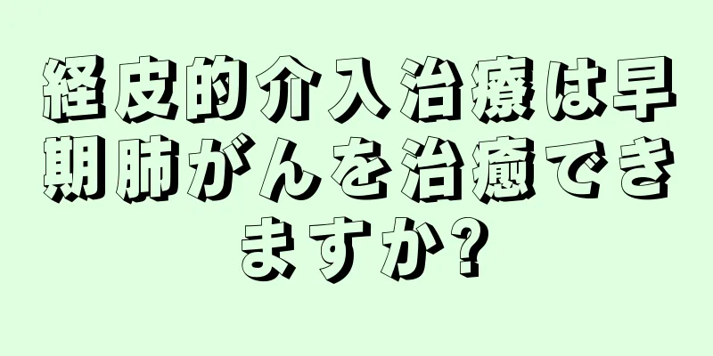 経皮的介入治療は早期肺がんを治癒できますか?