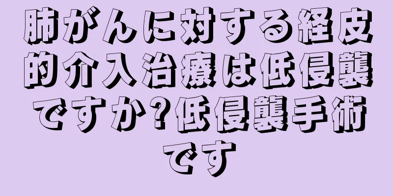 肺がんに対する経皮的介入治療は低侵襲ですか?低侵襲手術です