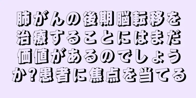 肺がんの後期脳転移を治療することにはまだ価値があるのでしょうか?患者に焦点を当てる