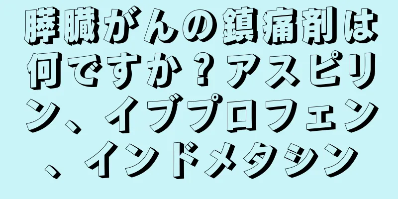 膵臓がんの鎮痛剤は何ですか？アスピリン、イブプロフェン、インドメタシン