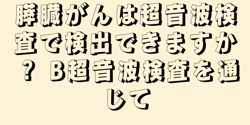 膵臓がんは超音波検査で検出できますか？ B超音波検査を通じて