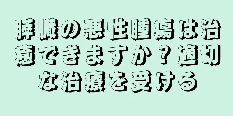 膵臓の悪性腫瘍は治癒できますか？適切な治療を受ける