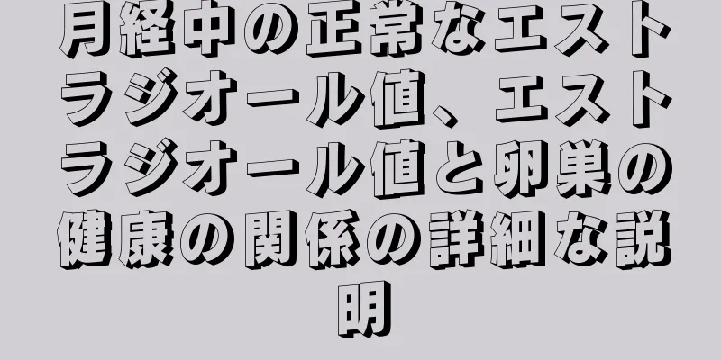 月経中の正常なエストラジオール値、エストラジオール値と卵巣の健康の関係の詳細な説明