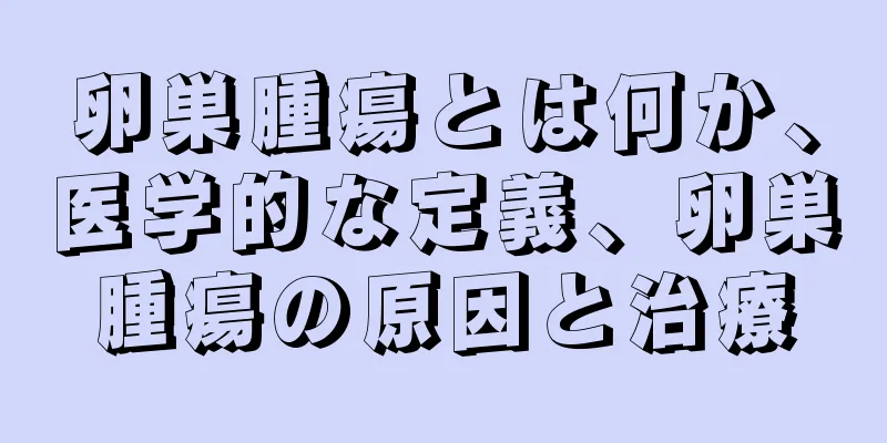 卵巣腫瘍とは何か、医学的な定義、卵巣腫瘍の原因と治療