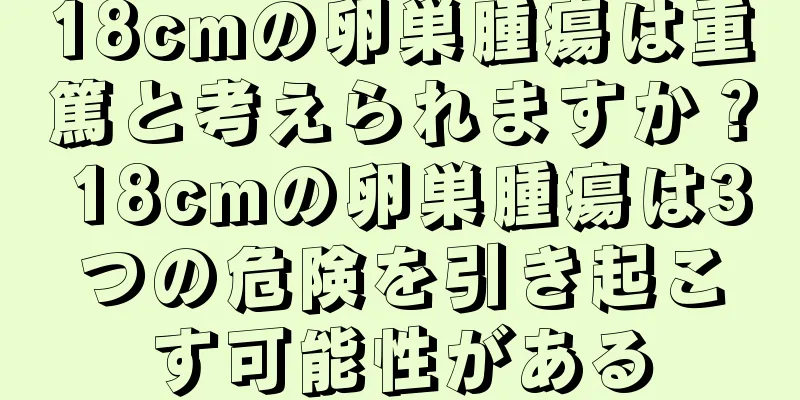 18cmの卵巣腫瘍は重篤と考えられますか？ 18cmの卵巣腫瘍は3つの危険を引き起こす可能性がある