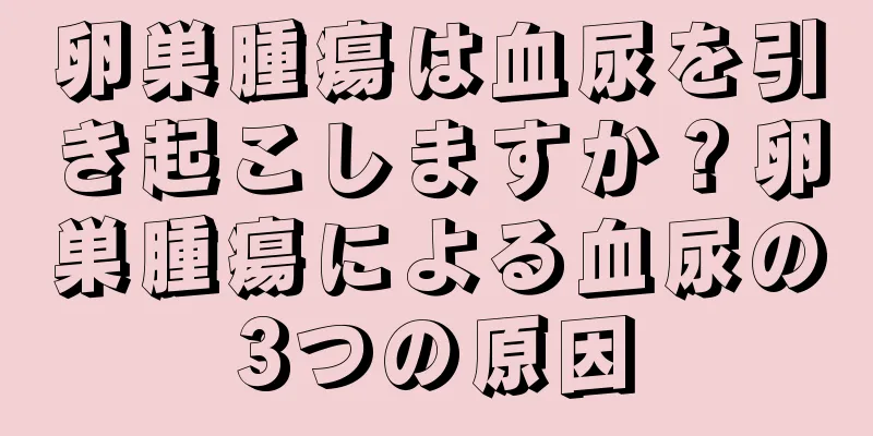 卵巣腫瘍は血尿を引き起こしますか？卵巣腫瘍による血尿の3つの原因