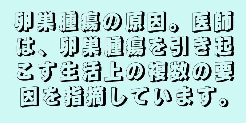 卵巣腫瘍の原因。医師は、卵巣腫瘍を引き起こす生活上の複数の要因を指摘しています。