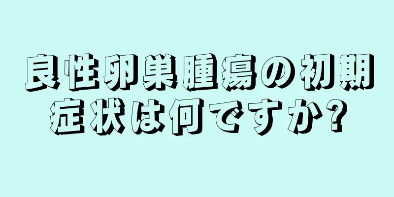良性卵巣腫瘍の初期症状は何ですか?
