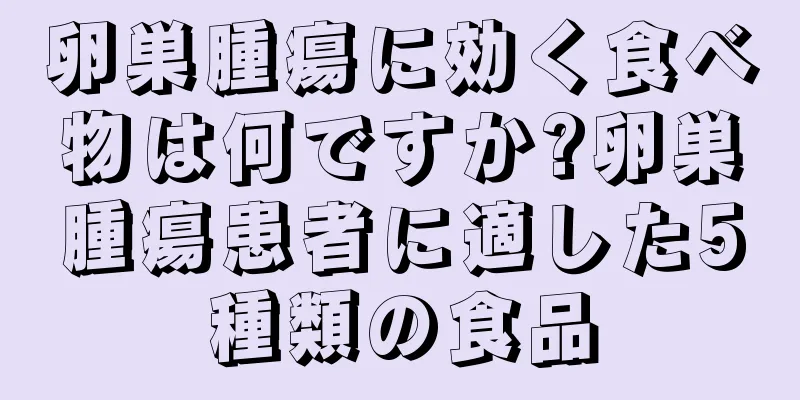 卵巣腫瘍に効く食べ物は何ですか?卵巣腫瘍患者に適した5種類の食品