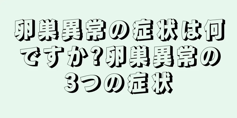 卵巣異常の症状は何ですか?卵巣異常の3つの症状