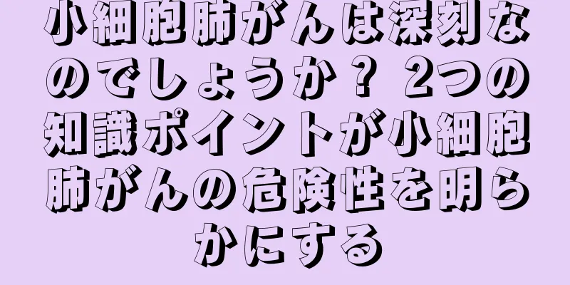 小細胞肺がんは深刻なのでしょうか？ 2つの知識ポイントが小細胞肺がんの危険性を明らかにする