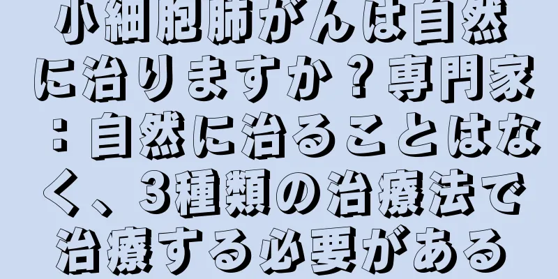 小細胞肺がんは自然に治りますか？専門家：自然に治ることはなく、3種類の治療法で治療する必要がある
