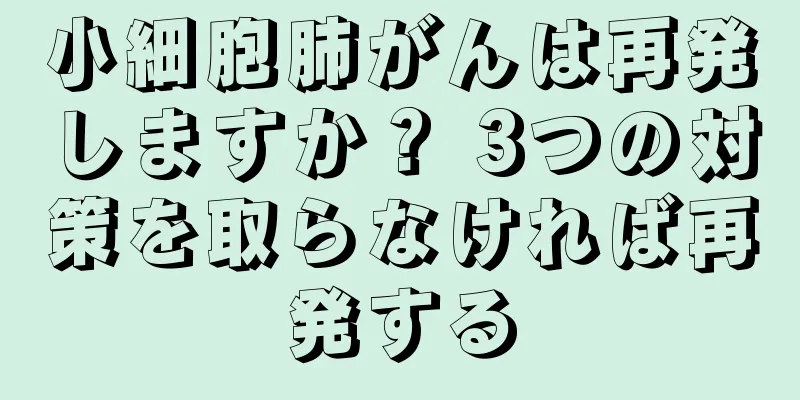 小細胞肺がんは再発しますか？ 3つの対策を取らなければ再発する