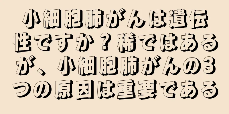 小細胞肺がんは遺伝性ですか？稀ではあるが、小細胞肺がんの3つの原因は重要である