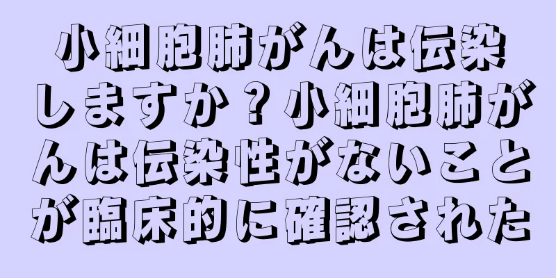 小細胞肺がんは伝染しますか？小細胞肺がんは伝染性がないことが臨床的に確認された