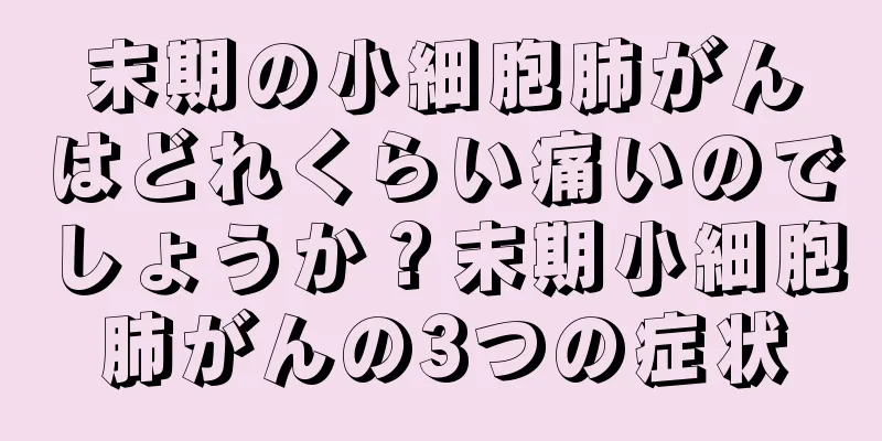 末期の小細胞肺がんはどれくらい痛いのでしょうか？末期小細胞肺がんの3つの症状