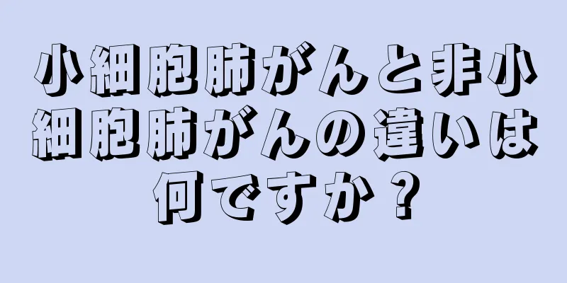 小細胞肺がんと非小細胞肺がんの違いは何ですか？