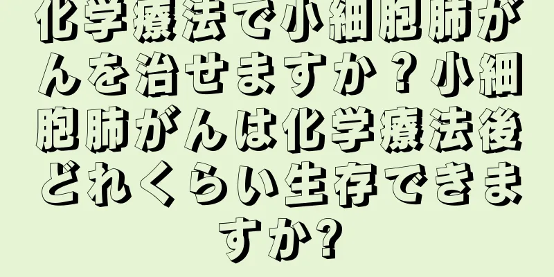 化学療法で小細胞肺がんを治せますか？小細胞肺がんは化学療法後どれくらい生存できますか?
