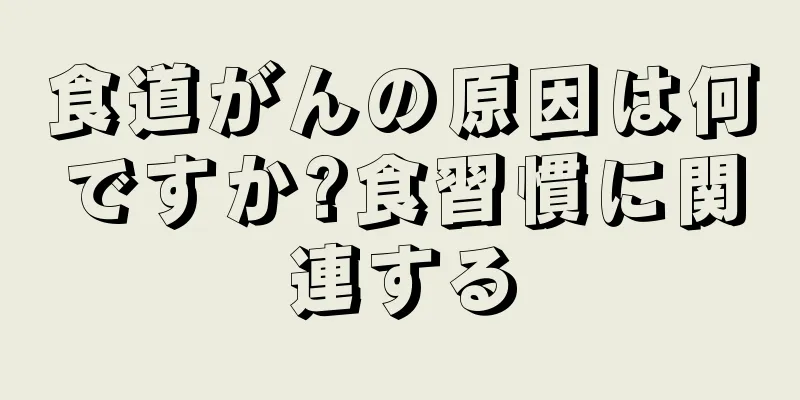 食道がんの原因は何ですか?食習慣に関連する