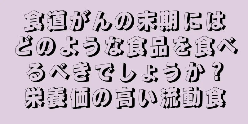 食道がんの末期にはどのような食品を食べるべきでしょうか？栄養価の高い流動食