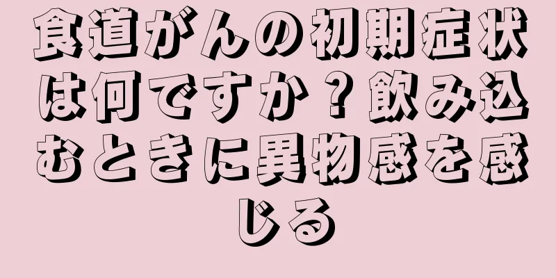 食道がんの初期症状は何ですか？飲み込むときに異物感を感じる