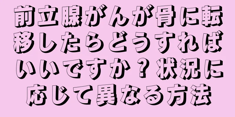 前立腺がんが骨に転移したらどうすればいいですか？状況に応じて異なる方法