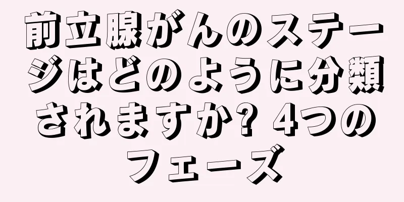 前立腺がんのステージはどのように分類されますか? 4つのフェーズ