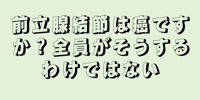 前立腺結節は癌ですか？全員がそうするわけではない