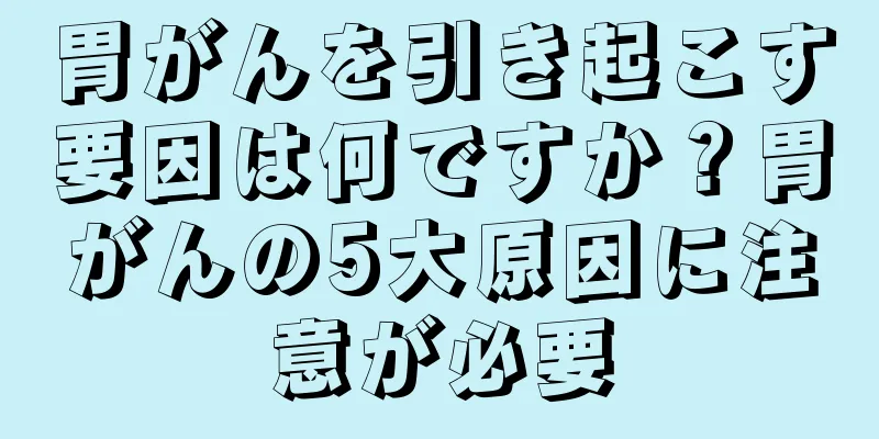 胃がんを引き起こす要因は何ですか？胃がんの5大原因に注意が必要
