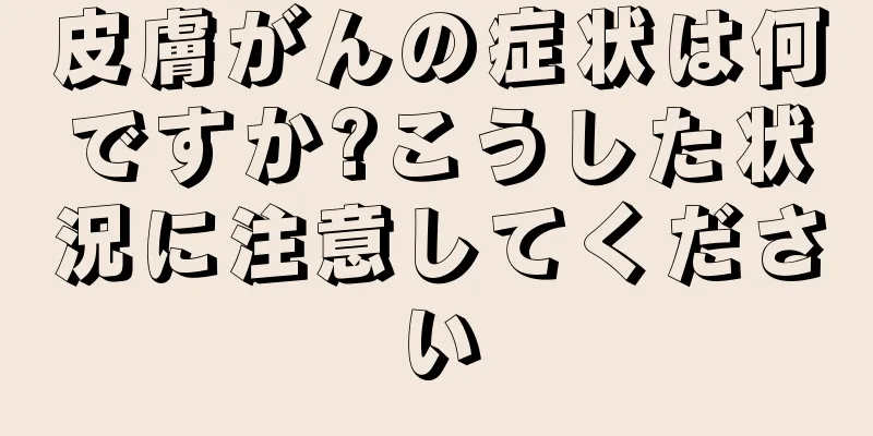皮膚がんの症状は何ですか?こうした状況に注意してください