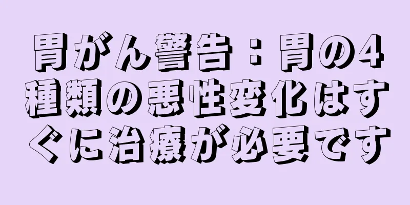 胃がん警告：胃の4種類の悪性変化はすぐに治療が必要です