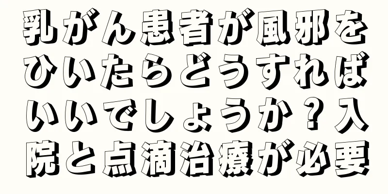 乳がん患者が風邪をひいたらどうすればいいでしょうか？入院と点滴治療が必要