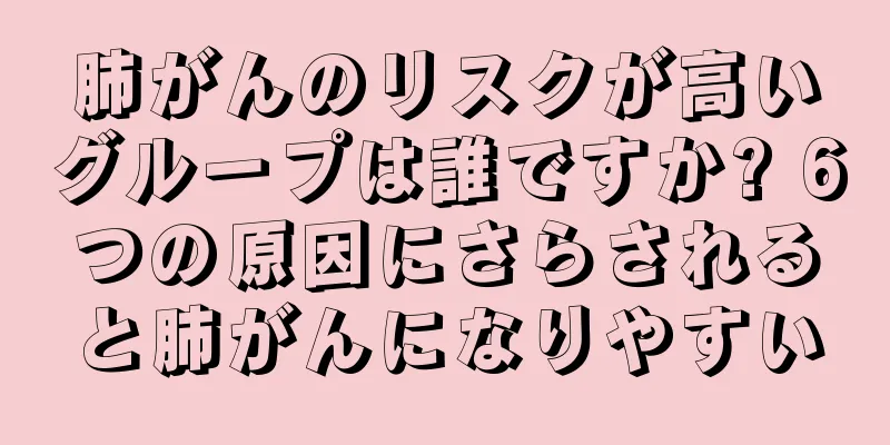 肺がんのリスクが高いグループは誰ですか? 6つの原因にさらされると肺がんになりやすい