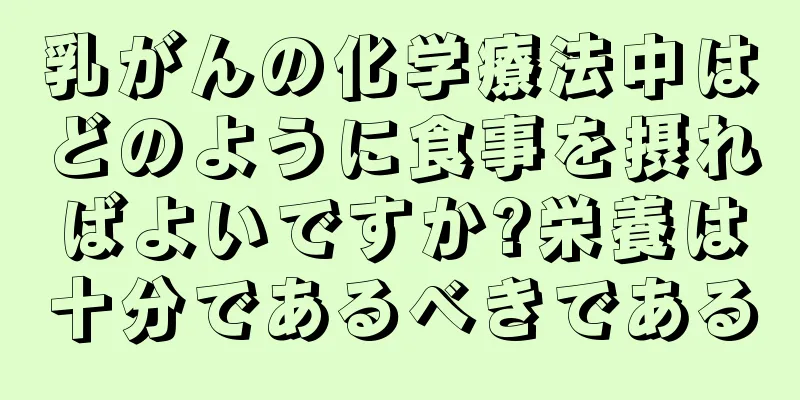乳がんの化学療法中はどのように食事を摂ればよいですか?栄養は十分であるべきである