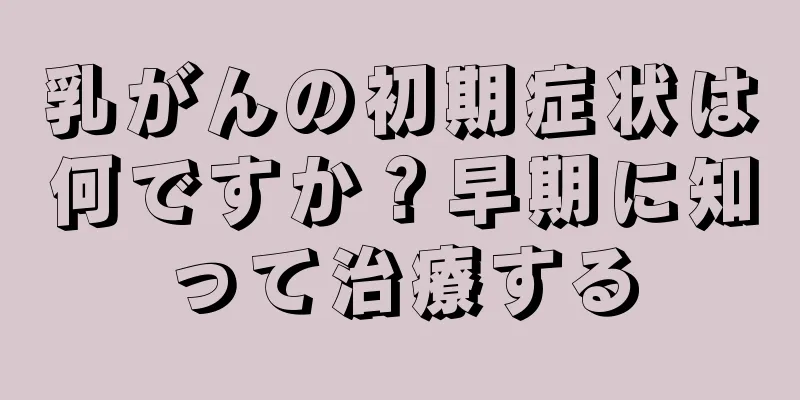 乳がんの初期症状は何ですか？早期に知って治療する