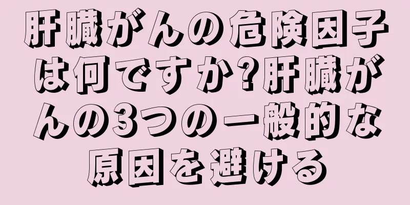 肝臓がんの危険因子は何ですか?肝臓がんの3つの一般的な原因を避ける