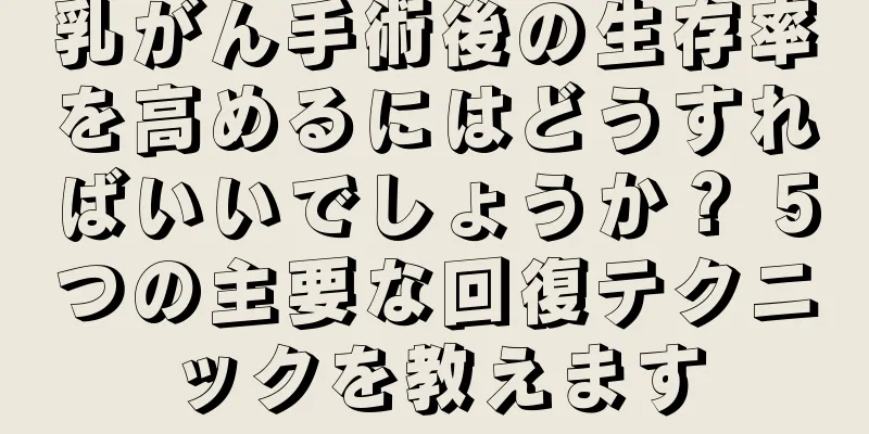 乳がん手術後の生存率を高めるにはどうすればいいでしょうか？ 5つの主要な回復テクニックを教えます