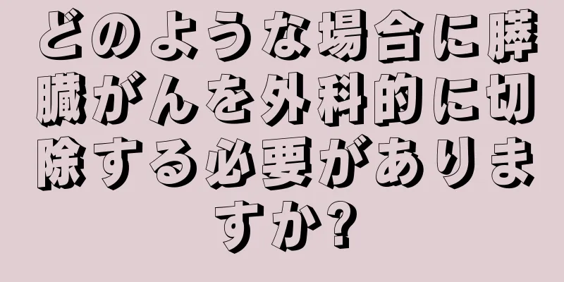 どのような場合に膵臓がんを外科的に切除する必要がありますか?