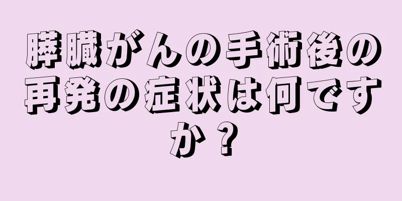 膵臓がんの手術後の再発の症状は何ですか？