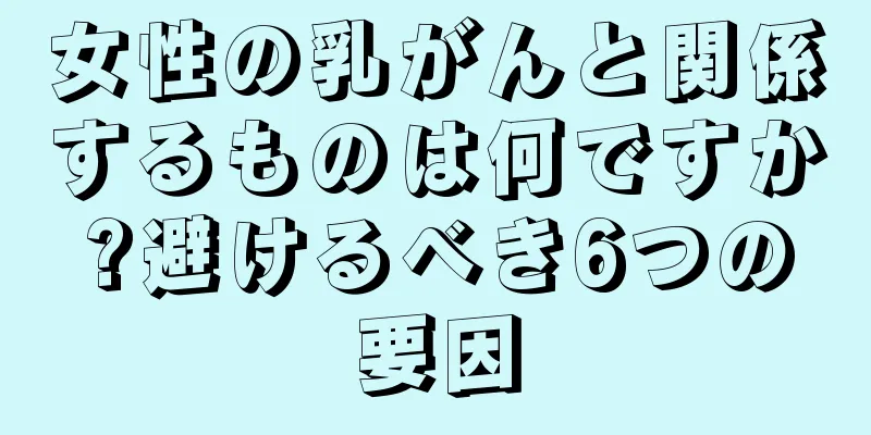 女性の乳がんと関係するものは何ですか?避けるべき6つの要因