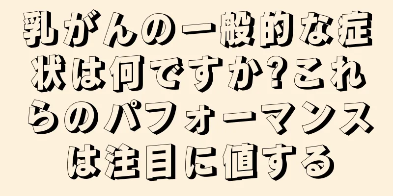 乳がんの一般的な症状は何ですか?これらのパフォーマンスは注目に値する