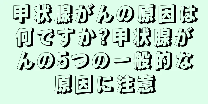 甲状腺がんの原因は何ですか?甲状腺がんの5つの一般的な原因に注意