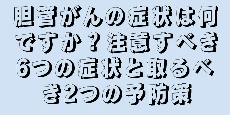胆管がんの症状は何ですか？注意すべき6つの症状と取るべき2つの予防策