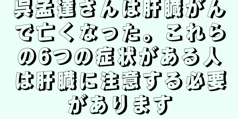 呉孟達さんは肝臓がんで亡くなった。これらの6つの症状がある人は肝臓に注意する必要があります