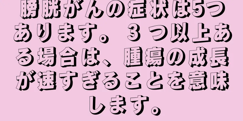 膀胱がんの症状は5つあります。 3 つ以上ある場合は、腫瘍の成長が速すぎることを意味します。