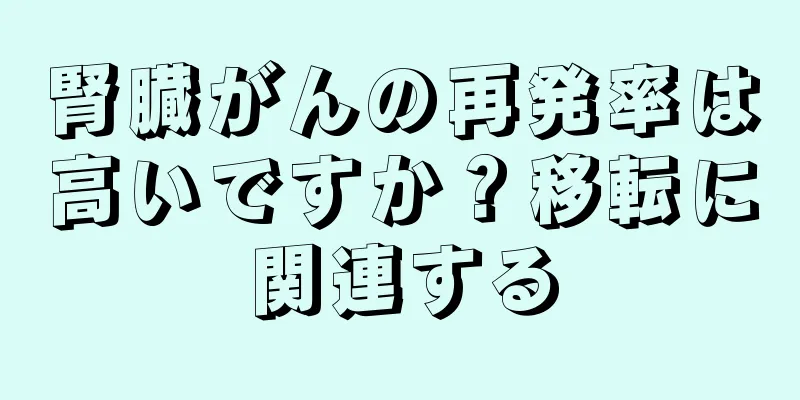 腎臓がんの再発率は高いですか？移転に関連する