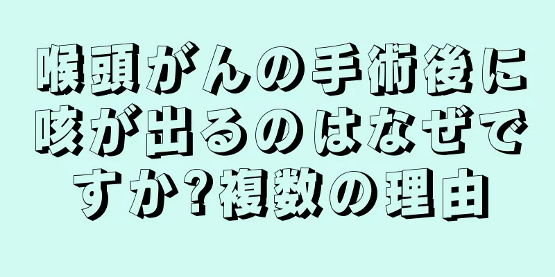 喉頭がんの手術後に咳が出るのはなぜですか?複数の理由