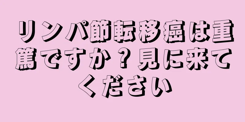 リンパ節転移癌は重篤ですか？見に来てください