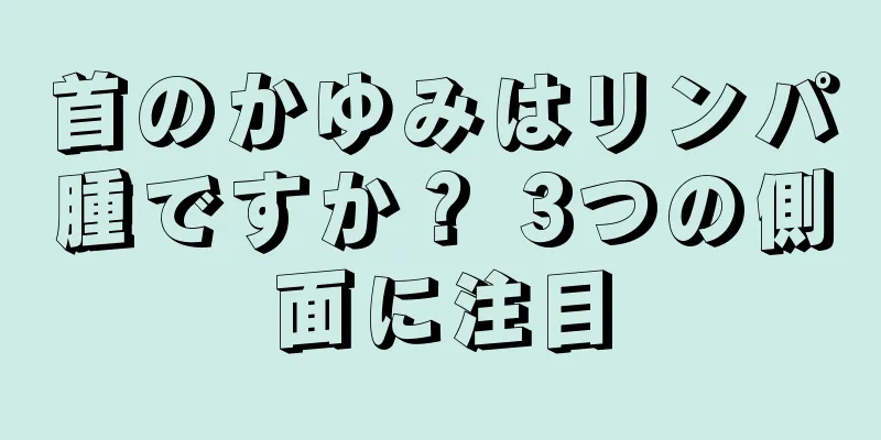 首のかゆみはリンパ腫ですか？ 3つの側面に注目
